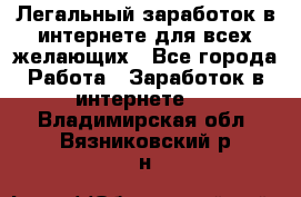 Легальный заработок в интернете для всех желающих - Все города Работа » Заработок в интернете   . Владимирская обл.,Вязниковский р-н